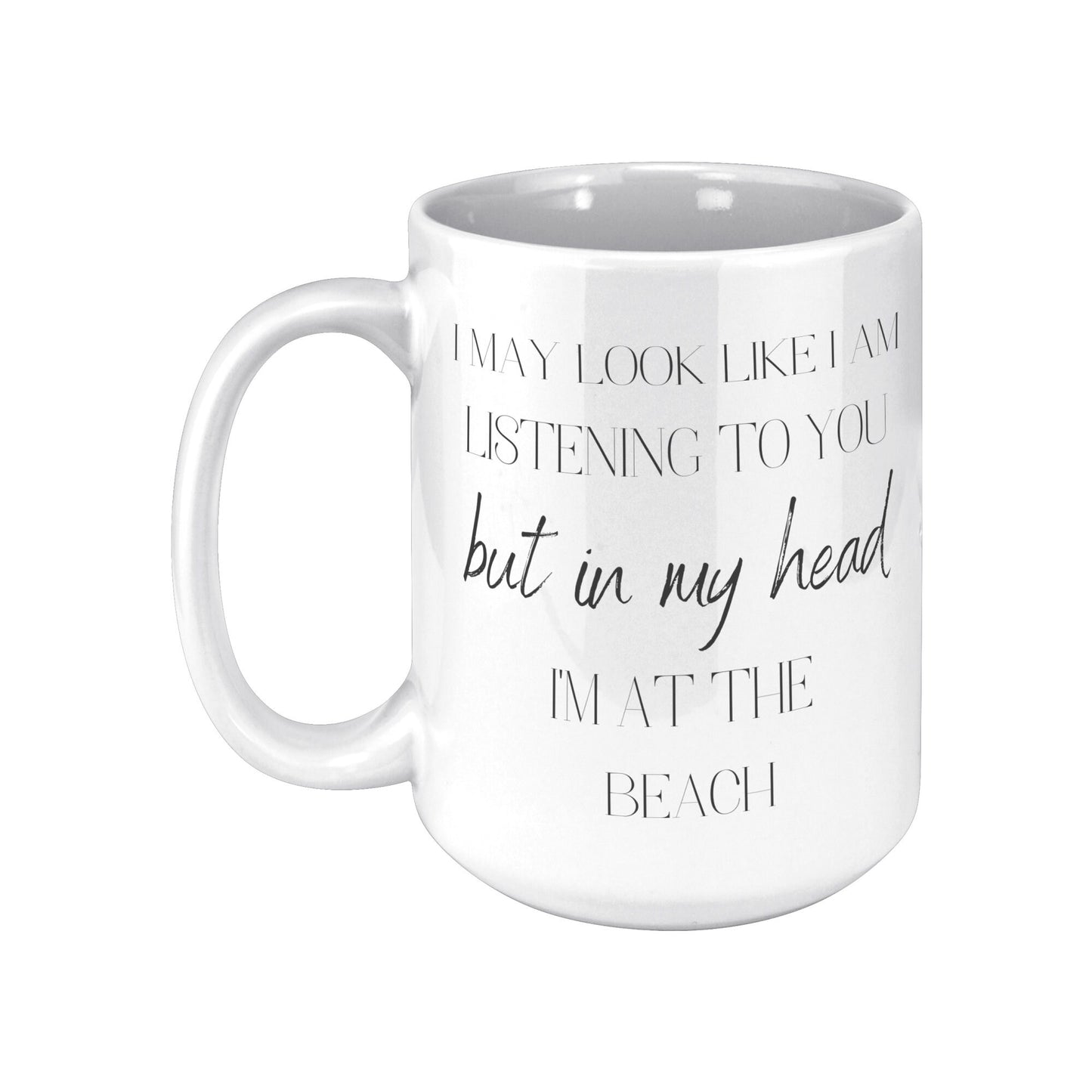 I May Look Like I am Listening to You but In My Head I'm At the Beach, I'm At the Beach Coffee Mug